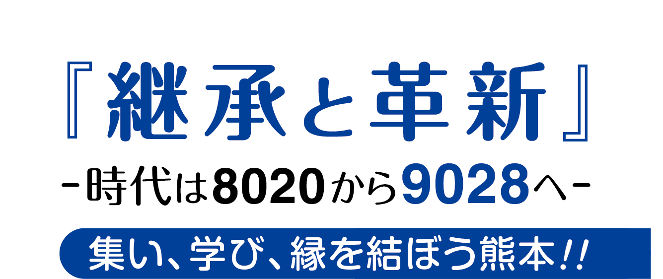 『継承と確信』 -時代は8020から9028へ集い、学び、縁を結ぼう熊本！！（仮題）